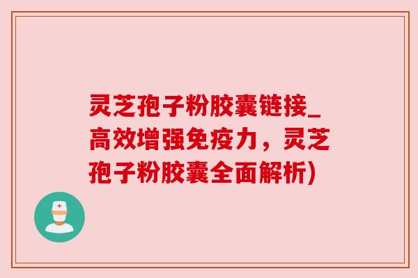 灵芝孢子粉胶囊链接_高效增强免疫力,灵芝孢子粉胶囊全面解析) 灵芝孢子粉胶囊链接_高效增强免疫力,灵芝孢子粉胶囊全面解析)