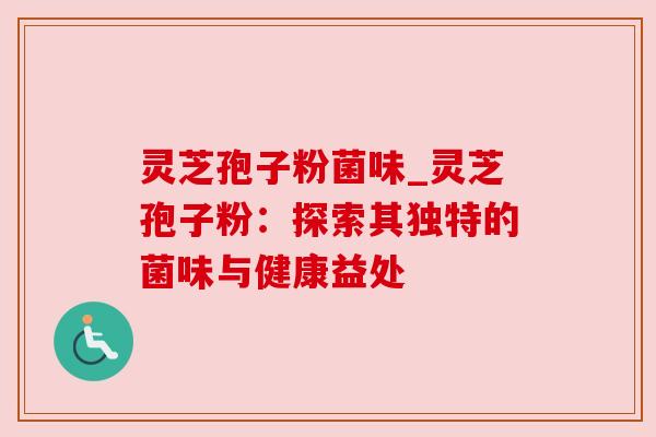 灵芝孢子粉菌味_灵芝孢子粉：探索其独特的菌味与健康益处