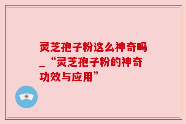灵芝孢子粉这么神奇吗_“灵芝孢子粉的神奇功效与应用” 灵芝孢子粉这么神奇吗_“灵芝孢子粉的神奇功效与应用”