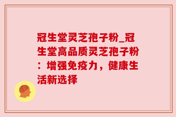 冠生堂灵芝孢子粉_冠生堂高品质灵芝孢子粉:增强免疫力,健康生活新选择 冠生堂灵芝孢子粉_冠生堂高品质灵芝孢子粉:增强免疫力,健康生活新选择