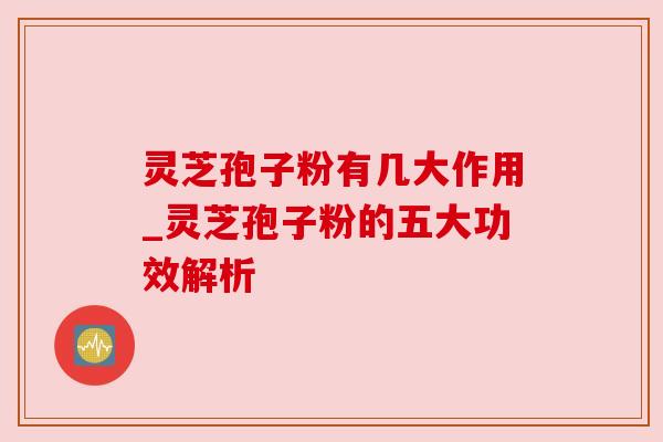 灵芝孢子粉有几大作用_灵芝孢子粉的五大功效解析 灵芝孢子粉有几大作用_灵芝孢子粉的五大功效解析