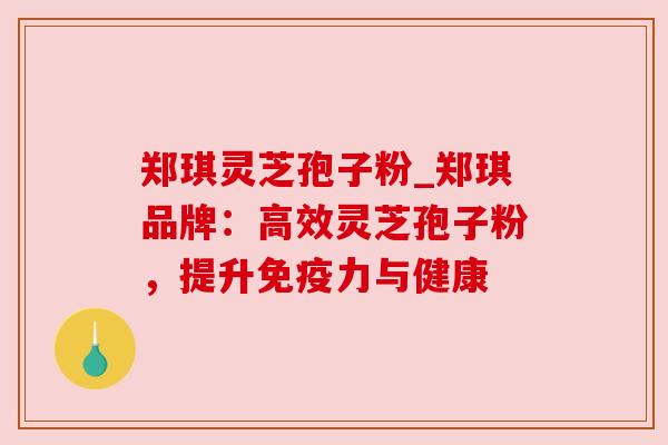 郑琪灵芝孢子粉_郑琪品牌:高效灵芝孢子粉,提升免疫力与健康 郑琪灵芝孢子粉_郑琪品牌:高效灵芝孢子粉,提升免疫力与健康