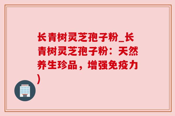 长青树灵芝孢子粉_长青树灵芝孢子粉:天然养生珍品,增强免疫力) 长青树灵芝孢子粉_长青树灵芝孢子粉:天然养生珍品,增强免疫力)