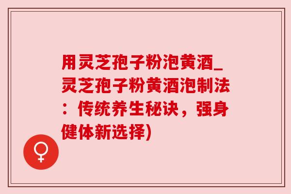 用灵芝孢子粉泡黄酒_灵芝孢子粉黄酒泡制法:传统养生秘诀,强身健体新选择) 用灵芝孢子粉泡黄酒_灵芝孢子粉黄酒泡制法:传统养生秘诀,强身健体新选择)