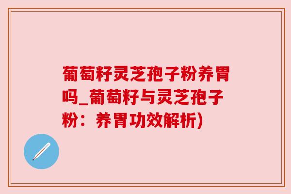 葡萄籽灵芝孢子粉养胃吗_葡萄籽与灵芝孢子粉:养胃功效解析) 葡萄籽灵芝孢子粉养胃吗_葡萄籽与灵芝孢子粉:养胃功效解析)