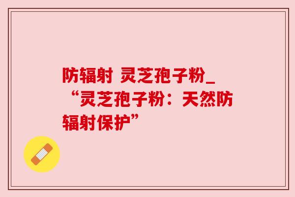 防 灵芝孢子粉_“灵芝孢子粉:天然防保护” 防 灵芝孢子粉_“灵芝孢子粉:天然防保护”