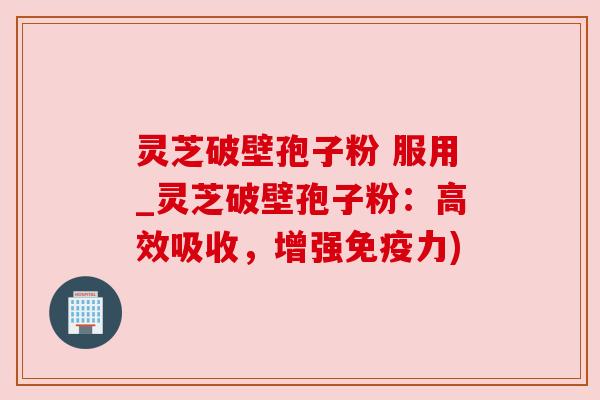 灵芝破壁孢子粉 服用_灵芝破壁孢子粉:高效吸收,增强免疫力) 灵芝破壁孢子粉 服用_灵芝破壁孢子粉:高效吸收,增强免疫力)