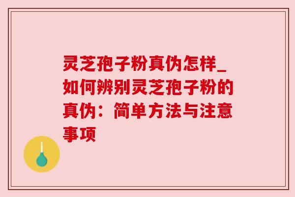 灵芝孢子粉真伪怎样_如何辨别灵芝孢子粉的真伪:简单方法与注意事项 灵芝孢子粉真伪怎样_如何辨别灵芝孢子粉的真伪:简单方法与注意事项