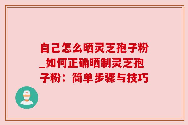 自己怎么晒灵芝孢子粉_如何正确晒制灵芝孢子粉:简单步骤与技巧 自己怎么晒灵芝孢子粉_如何正确晒制灵芝孢子粉:简单步骤与技巧
