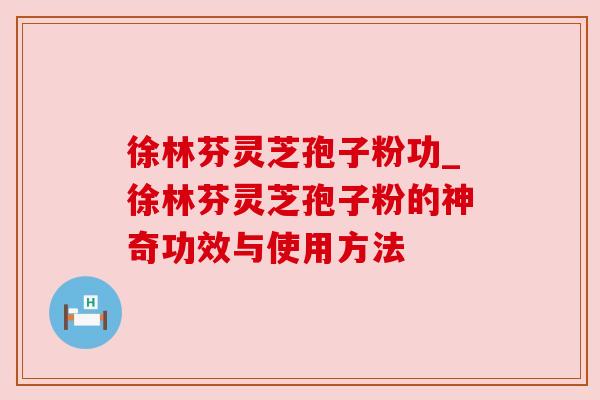 徐林芬灵芝孢子粉功_徐林芬灵芝孢子粉的神奇功效与使用方法