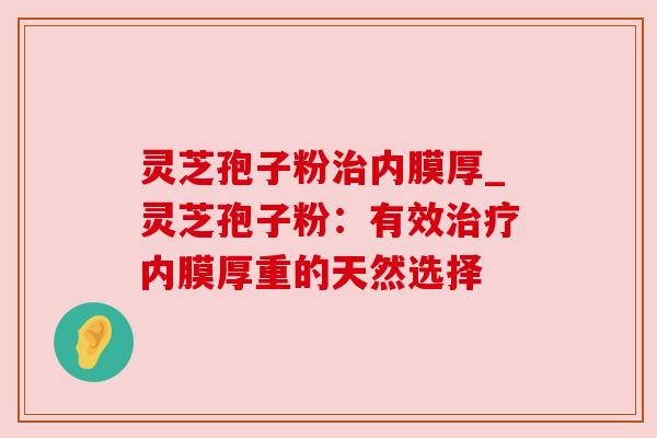 灵芝孢子粉内膜厚_灵芝孢子粉:有效内膜厚重的天然选择 灵芝孢子粉内膜厚_灵芝孢子粉:有效内膜厚重的天然选择
