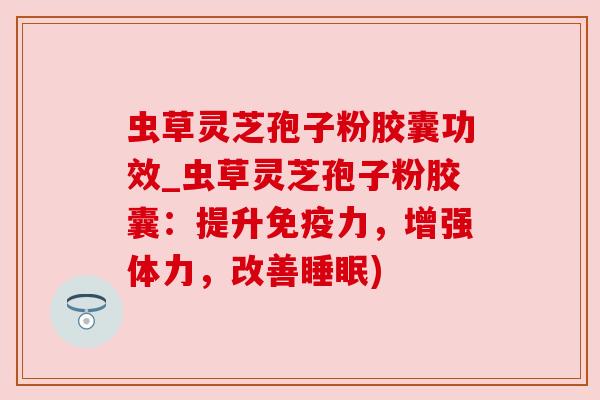 虫草灵芝孢子粉胶囊功效_虫草灵芝孢子粉胶囊：提升免疫力，增强体力，改善)