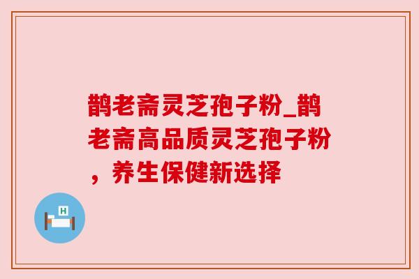 鹊老斋灵芝孢子粉_鹊老斋高品质灵芝孢子粉,养生保健新选择 鹊老斋灵芝孢子粉_鹊老斋高品质灵芝孢子粉,养生保健新选择