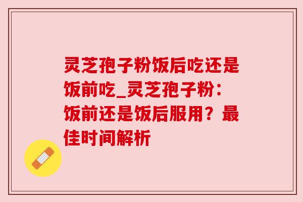 灵芝孢子粉饭后吃还是饭前吃_灵芝孢子粉:饭前还是饭后服用?佳时间解析 灵芝孢子粉饭后吃还是饭前吃_灵芝孢子粉:饭前还是饭后服用?佳时间解析