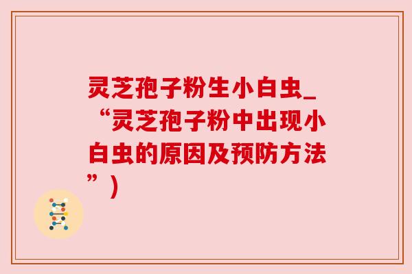 灵芝孢子粉生小白虫_“灵芝孢子粉中出现小白虫的原因及方法”) 灵芝孢子粉生小白虫_“灵芝孢子粉中出现小白虫的原因及方法”)