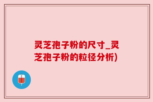 灵芝孢子粉的尺寸_灵芝孢子粉的粒径分析) 灵芝孢子粉的尺寸_灵芝孢子粉的粒径分析)