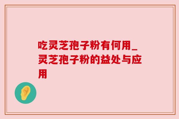 吃灵芝孢子粉有何用_灵芝孢子粉的益处与应用