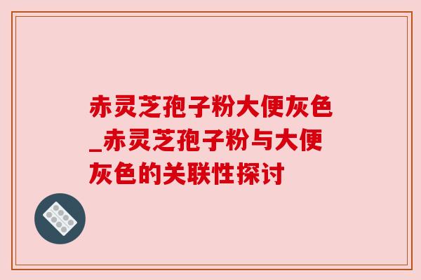 赤灵芝孢子粉大便灰色_赤灵芝孢子粉与大便灰色的关联性探讨