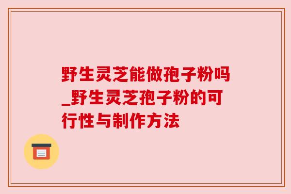野生灵芝能做孢子粉吗_野生灵芝孢子粉的可行性与制作方法