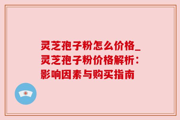 灵芝孢子粉怎么价格_灵芝孢子粉价格解析:影响因素与购买指南 灵芝孢子粉怎么价格_灵芝孢子粉价格解析:影响因素与购买指南