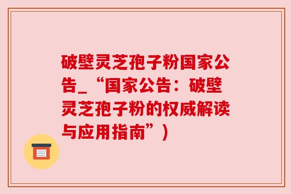 破壁灵芝孢子粉国家公告_“国家公告:破壁灵芝孢子粉的权威解读与应用指南”) 破壁灵芝孢子粉国家公告_“国家公告:破壁灵芝孢子粉的权威解读与应用指南”)