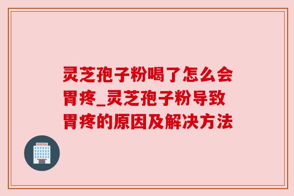 灵芝孢子粉喝了怎么会胃疼_灵芝孢子粉导致胃疼的原因及解决方法