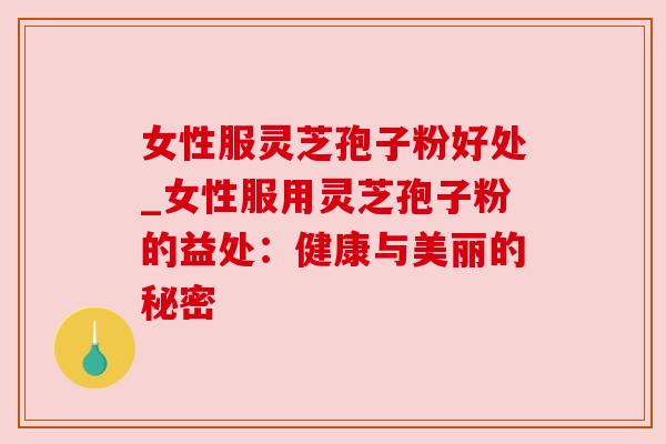 女性服灵芝孢子粉好处_女性服用灵芝孢子粉的益处:健康与美丽的秘密 女性服灵芝孢子粉好处_女性服用灵芝孢子粉的益处:健康与美丽的秘密