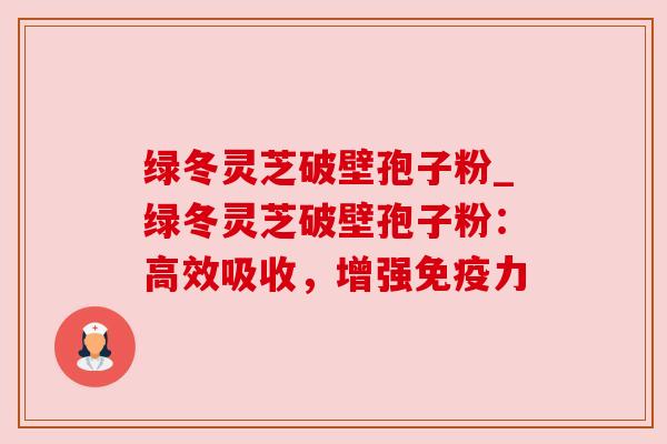 绿冬灵芝破壁孢子粉_绿冬灵芝破壁孢子粉：高效吸收，增强免疫力