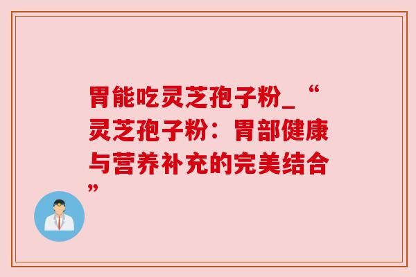 胃能吃灵芝孢子粉_“灵芝孢子粉:胃部健康与营养补充的完美结合” 胃能吃灵芝孢子粉_“灵芝孢子粉:胃部健康与营养补充的完美结合”