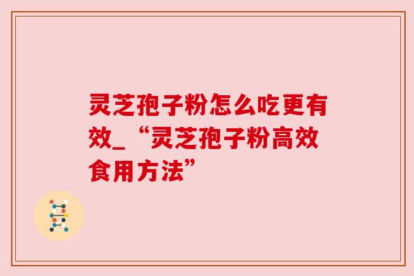 灵芝孢子粉怎么吃更有效_“灵芝孢子粉高效食用方法”
