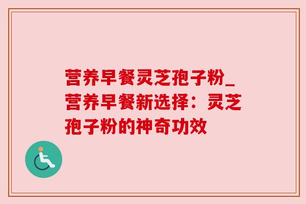 营养早餐灵芝孢子粉_营养早餐新选择：灵芝孢子粉的神奇功效