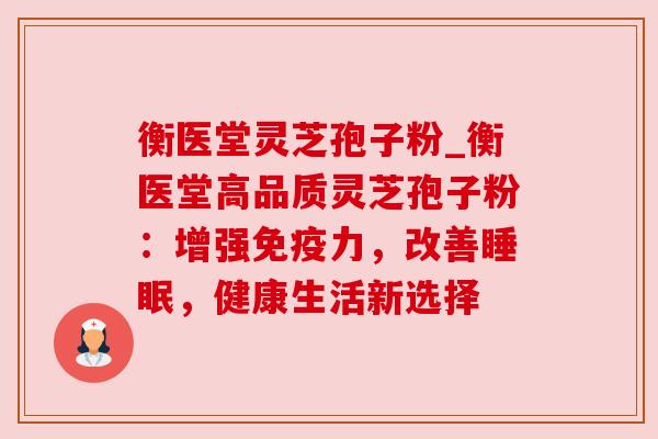 衡医堂灵芝孢子粉_衡医堂高品质灵芝孢子粉:增强免疫力,改善,健康生活新选择 衡医堂灵芝孢子粉_衡医堂高品质灵芝孢子粉:增强免疫力,改善,健康生活新选择