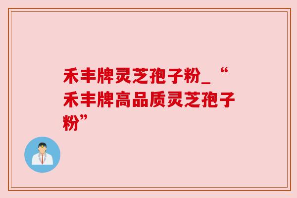 禾丰牌灵芝孢子粉_“禾丰牌高品质灵芝孢子粉” 禾丰牌灵芝孢子粉_“禾丰牌高品质灵芝孢子粉”
