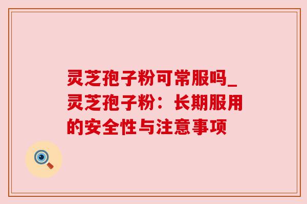 灵芝孢子粉可常服吗_灵芝孢子粉:长期服用的安全性与注意事项 灵芝孢子粉可常服吗_灵芝孢子粉:长期服用的安全性与注意事项