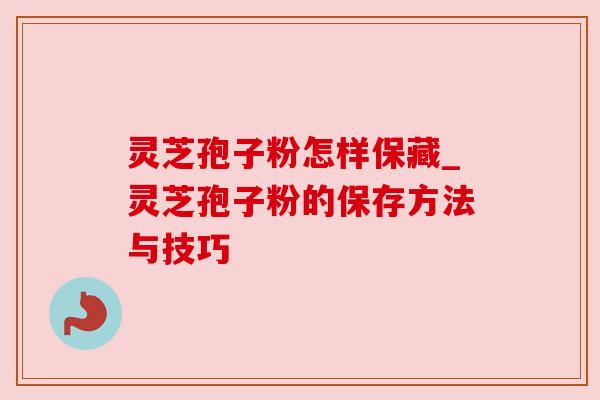 灵芝孢子粉怎样保藏_灵芝孢子粉的保存方法与技巧