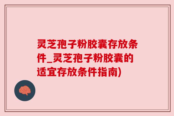 灵芝孢子粉胶囊存放条件_灵芝孢子粉胶囊的适宜存放条件指南) 灵芝孢子粉胶囊存放条件_灵芝孢子粉胶囊的适宜存放条件指南)