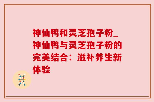 神仙鸭和灵芝孢子粉_神仙鸭与灵芝孢子粉的完美结合:滋补养生新体验 神仙鸭和灵芝孢子粉_神仙鸭与灵芝孢子粉的完美结合:滋补养生新体验