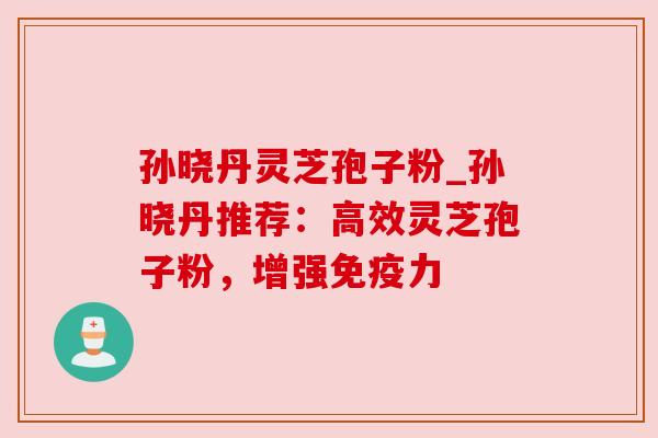 孙晓丹灵芝孢子粉_孙晓丹推荐：高效灵芝孢子粉，增强免疫力