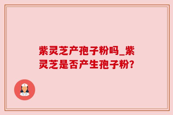 紫灵芝产孢子粉吗_紫灵芝是否产生孢子粉？