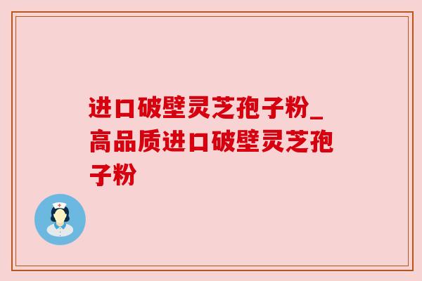 进口破壁灵芝孢子粉_高品质进口破壁灵芝孢子粉