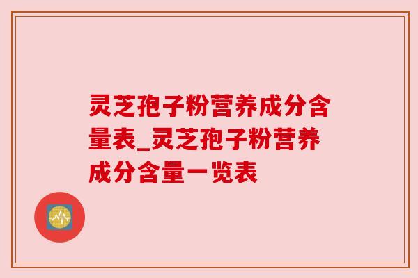 灵芝孢子粉营养成分含量表_灵芝孢子粉营养成分含量一览表