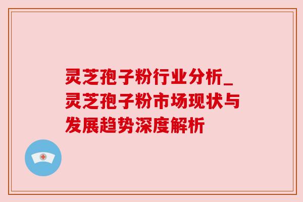 灵芝孢子粉行业分析_灵芝孢子粉市场现状与发展趋势深度解析 灵芝孢子粉行业分析_灵芝孢子粉市场现状与发展趋势深度解析