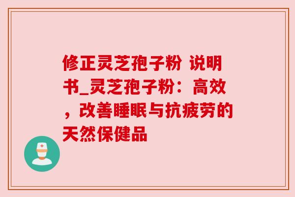 修正灵芝孢子粉 说明书_灵芝孢子粉：高效，改善与的天然保健品