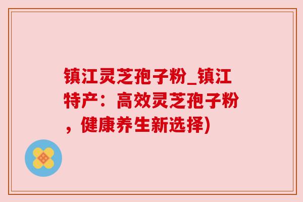 镇江灵芝孢子粉_镇江特产:高效灵芝孢子粉,健康养生新选择) 镇江灵芝孢子粉_镇江特产:高效灵芝孢子粉,健康养生新选择)