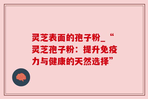 灵芝表面的孢子粉_“灵芝孢子粉:提升免疫力与健康的天然选择” 灵芝表面的孢子粉_“灵芝孢子粉:提升免疫力与健康的天然选择”