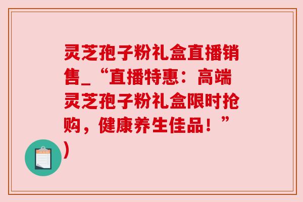 灵芝孢子粉礼盒直播销售_“直播特惠:高端灵芝孢子粉礼盒限时抢购,健康养生佳品!”) 灵芝孢子粉礼盒直播销售_“直播特惠:高端灵芝孢子粉礼盒限时抢购,健康养生佳品!”)