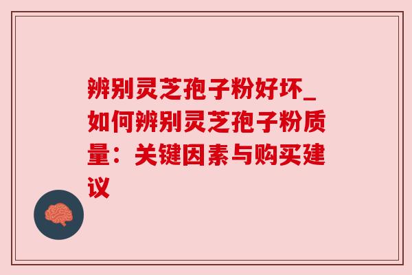 辨别灵芝孢子粉好坏_如何辨别灵芝孢子粉质量：关键因素与购买建议