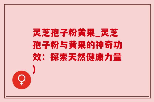 灵芝孢子粉黄果_灵芝孢子粉与黄果的神奇功效：探索天然健康力量)