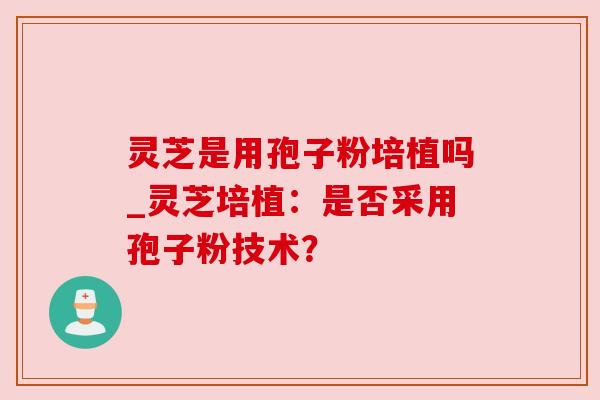 灵芝是用孢子粉培植吗_灵芝培植：是否采用孢子粉技术？