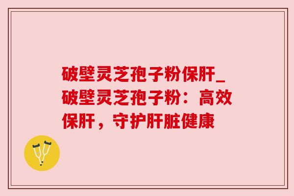 破壁灵芝孢子粉_破壁灵芝孢子粉：高效，守护健康